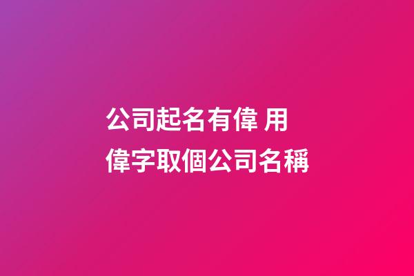 公司起名有偉 用偉字取個公司名稱-第1張-公司起名-玄機派